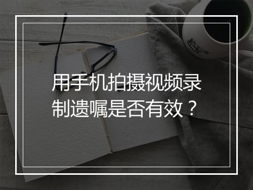 用手机拍摄视频录制遗嘱是否有效?