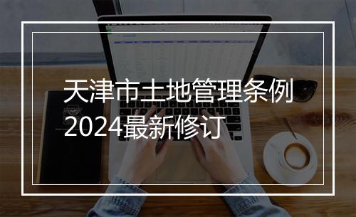 天津市土地管理条例2024最新修订