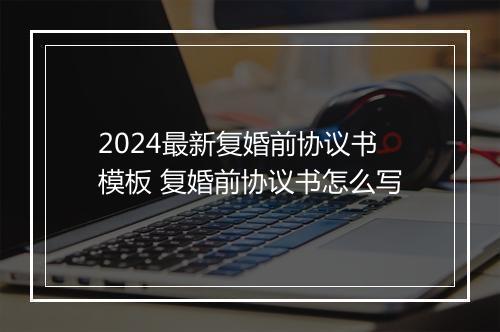 2024最新复婚前协议书模板 复婚前协议书怎么写