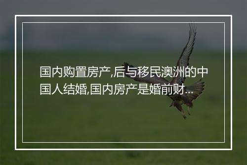 国内购置房产,后与移民澳洲的中国人结婚,国内房产是婚前财产吗?