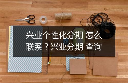 兴业个性化分期 怎么联系?兴业分期 查询