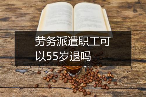 劳务派遣职工可以55岁退吗