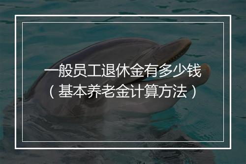 一般员工退休金有多少钱(基本养老金计算方法)