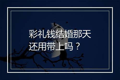 彩礼钱结婚那天还用带上吗?
