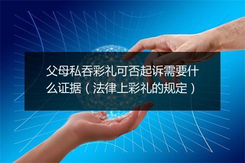父母私吞彩礼可否起诉需要什么证据(法律上彩礼的规定)