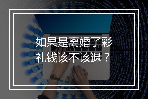 如果是离婚了彩礼钱该不该退?