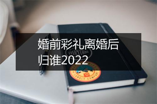 婚前彩礼离婚后归谁2022