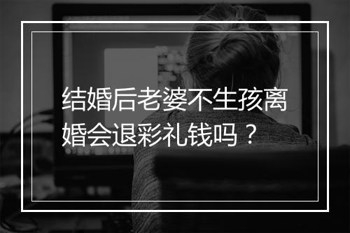 结婚后老婆不生孩离婚会退彩礼钱吗?