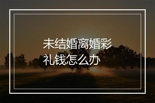 未结婚离婚彩礼钱怎么办