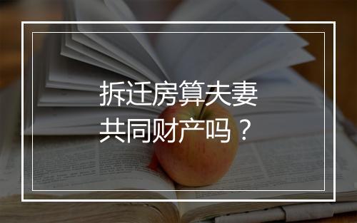拆迁房算夫妻共同财产吗?