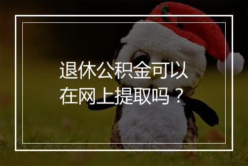 退休公积金可以在网上提取吗?