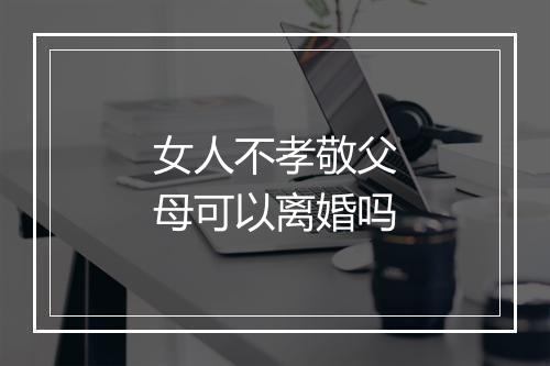 女人不孝敬父母可以离婚吗