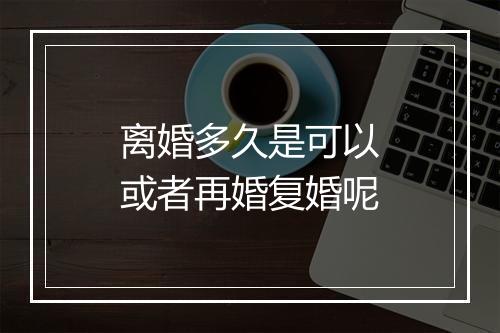 离婚多久是可以或者再婚复婚呢