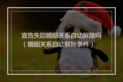 宣告失踪婚姻关系自动解除吗(婚姻关系自动解除条件)