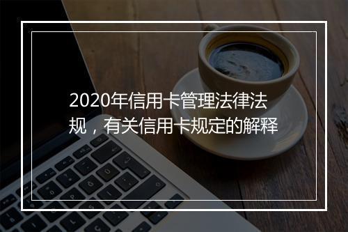 2020年信用卡管理法律法规,有关信用卡规定的解释