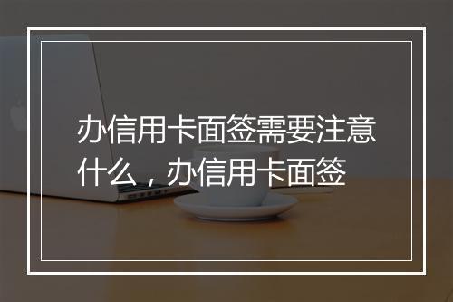 办信用卡面签需要注意什么,办信用卡面签