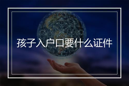 孩子入户口要什么证件