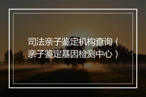 司法亲子鉴定机构查询(亲子鉴定基因检测中心)