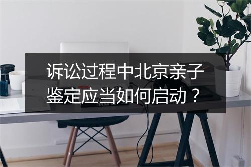 诉讼过程中北京亲子鉴定应当如何启动?