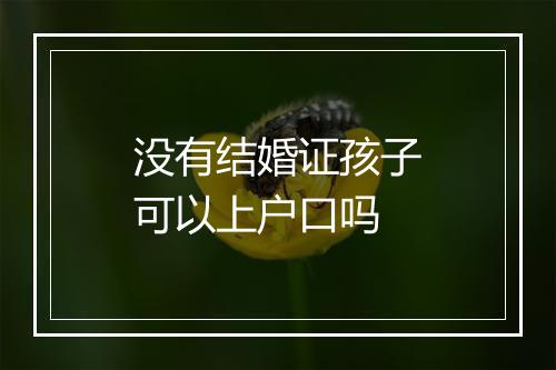 没有结婚证孩子可以上户口吗