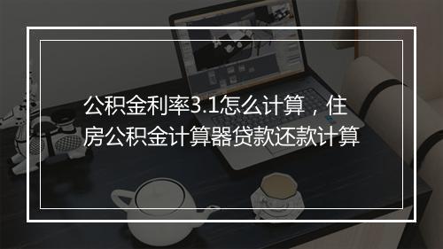 公积金利率3.1怎么计算,住房公积金计算器贷款还款计算