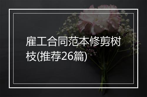 雇工合同范本修剪树枝(推荐26篇)