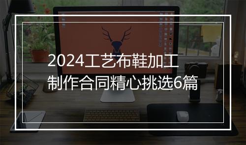 2024工艺布鞋加工制作合同精心挑选6篇
