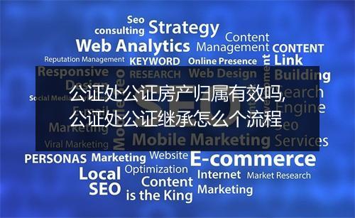 公证处公证房产归属有效吗,公证处公证继承怎么个流程