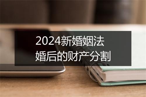2024新婚姻法婚后的财产分割
