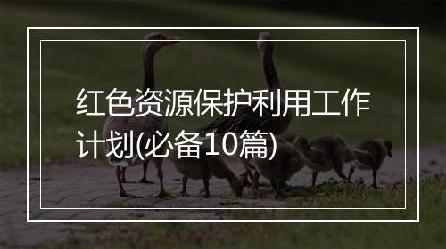 红色资源保护利用工作计划(必备10篇)