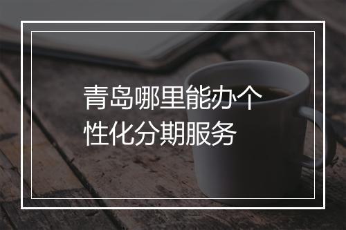 青岛哪里能办个性化分期服务