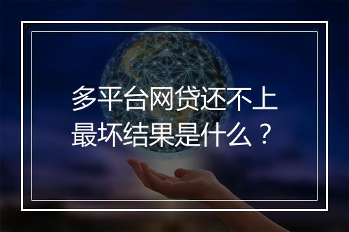 多平台网贷还不上最坏结果是什么?