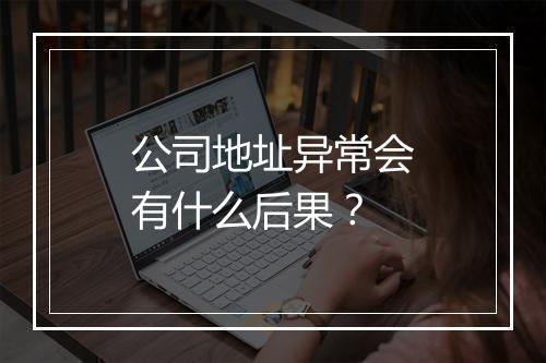 公司地址异常会有什么后果?