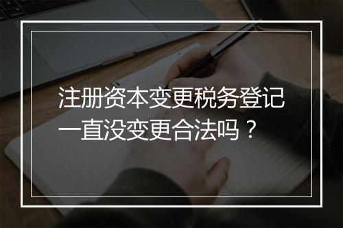 注册资本变更税务登记一直没变更合法吗?