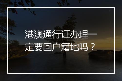 港澳通行证办理一定要回户籍地吗?