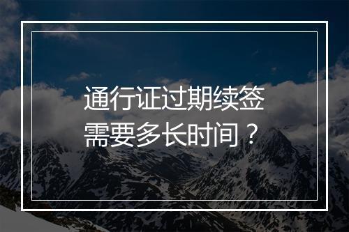 通行证过期续签需要多长时间?
