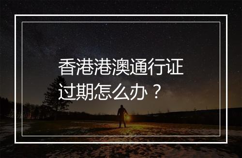 香港港澳通行证过期怎么办?