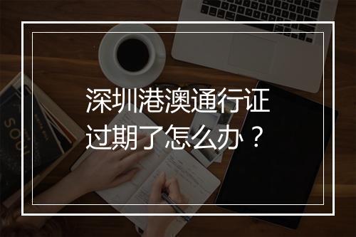 深圳港澳通行证过期了怎么办?