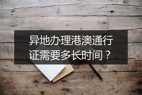 异地办理港澳通行证需要多长时间?