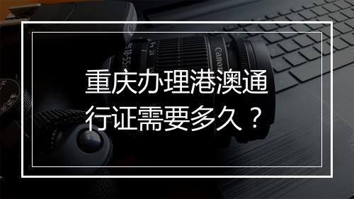 重庆办理港澳通行证需要多久?