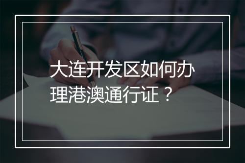 大连开发区如何办理港澳通行证?