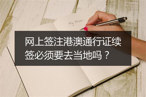 网上签注港澳通行证续签必须要去当地吗?