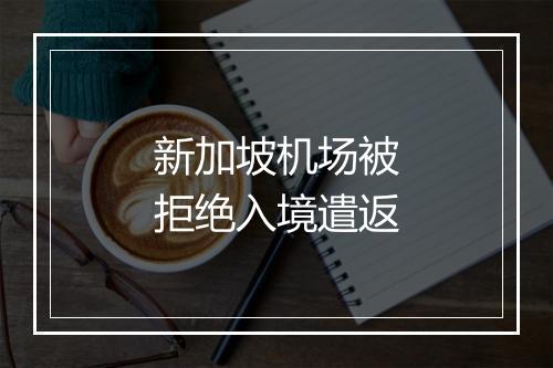 新加坡机场被拒绝入境遣返
