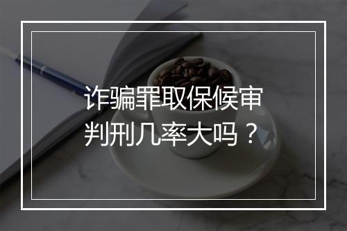 诈骗罪取保候审判刑几率大吗?