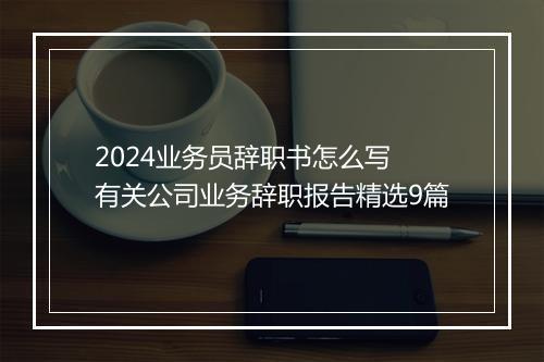 2024业务员辞职书怎么写 有关公司业务辞职报告精选9篇