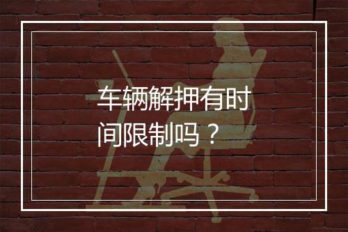 车辆解押有时间限制吗?