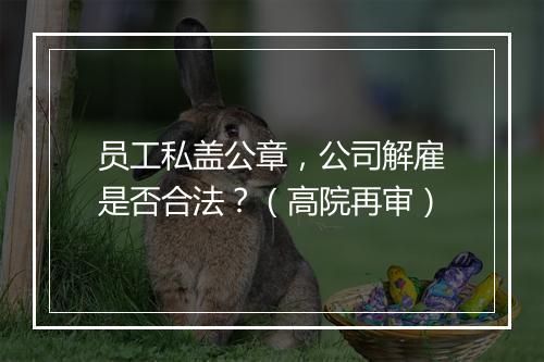 员工私盖公章,公司解雇是否合法?(高院再审)