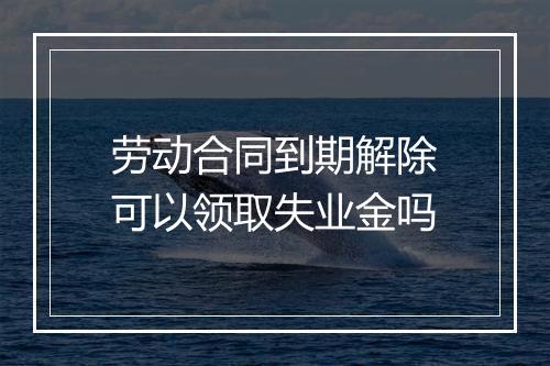 劳动合同到期解除可以领取失业金吗