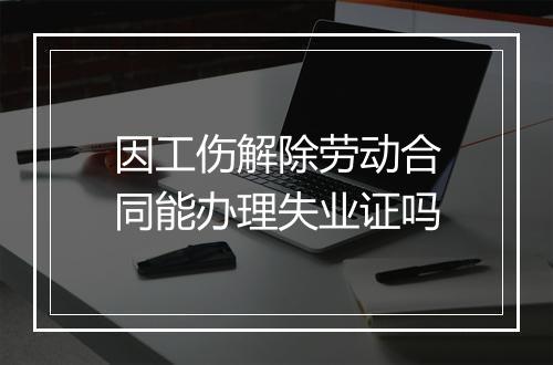 因工伤解除劳动合同能办理失业证吗