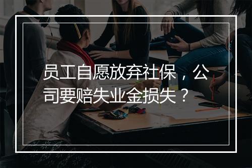 员工自愿放弃社保,公司要赔失业金损失?